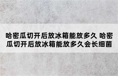 哈密瓜切开后放冰箱能放多久 哈密瓜切开后放冰箱能放多久会长细菌